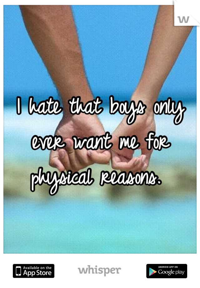 I hate that boys only ever want me for physical reasons. 
