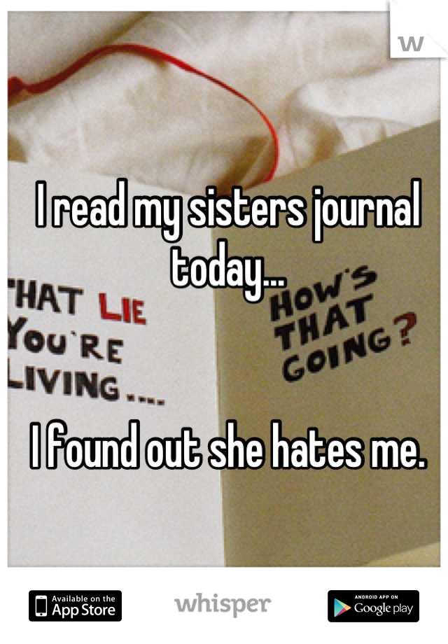 I read my sisters journal today...


I found out she hates me.