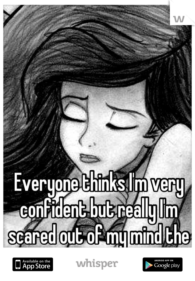 Everyone thinks I'm very confident but really I'm scared out of my mind the whole time.