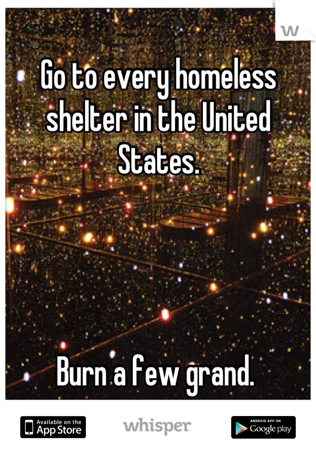 Go to every homeless shelter in the United States. 




Burn a few grand. 