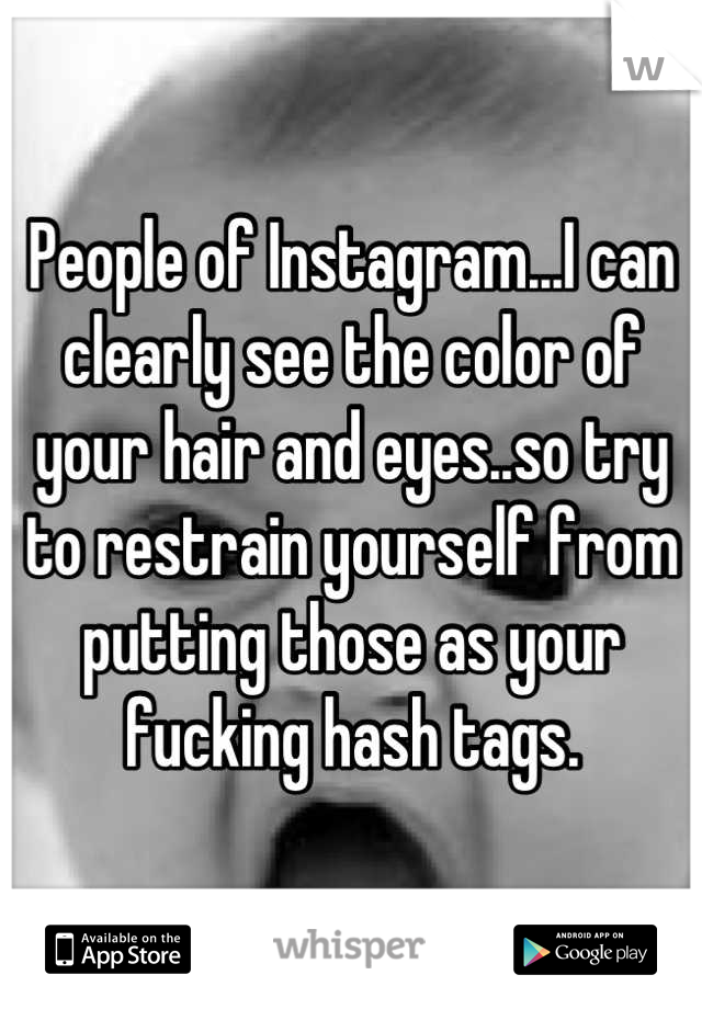 People of Instagram...I can clearly see the color of your hair and eyes..so try to restrain yourself from putting those as your fucking hash tags.