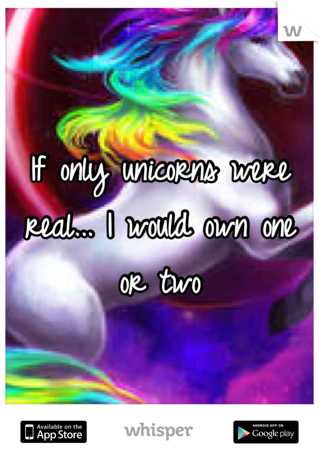 If only unicorns were real... I would own one or two