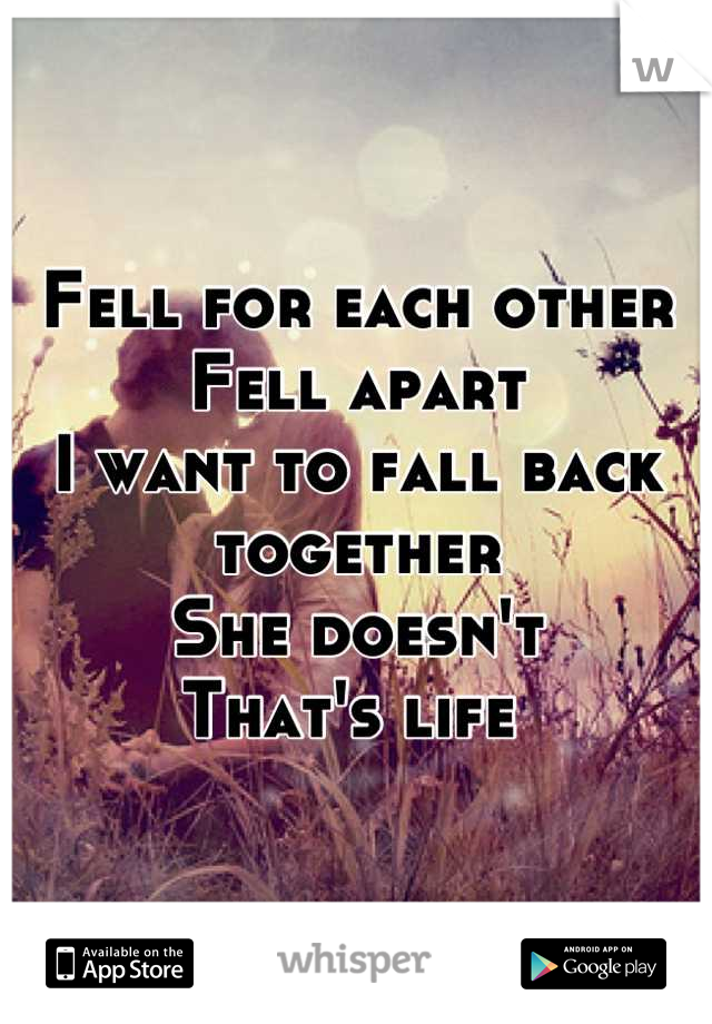 Fell for each other
Fell apart
I want to fall back together 
She doesn't
That's life 