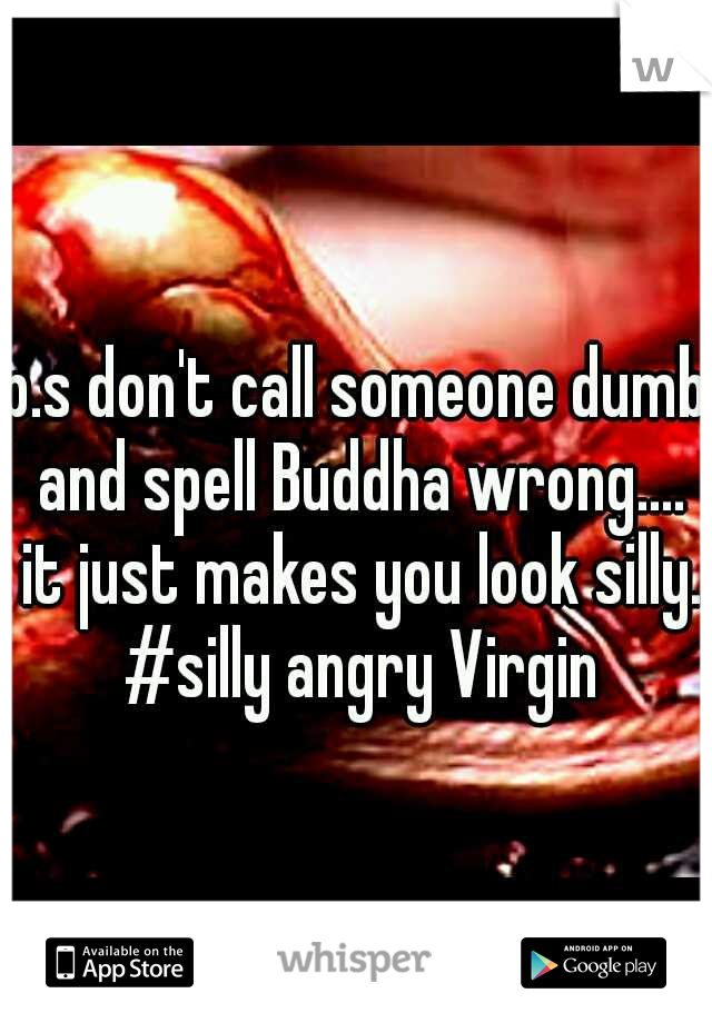 p.s don't call someone dumb and spell Buddha wrong.... it just makes you look silly. #silly angry Virgin
