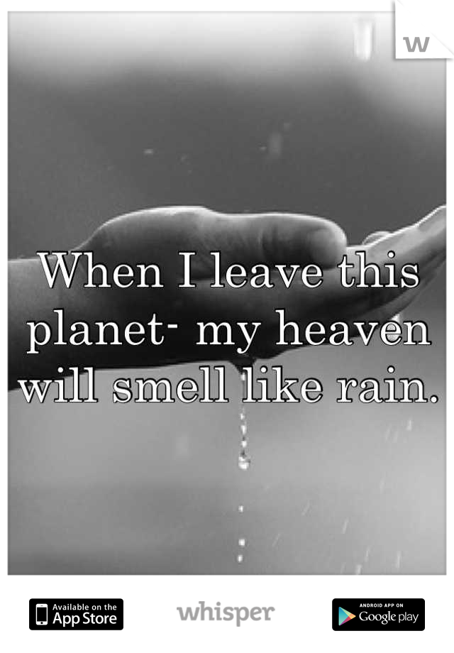 When I leave this planet- my heaven will smell like rain.