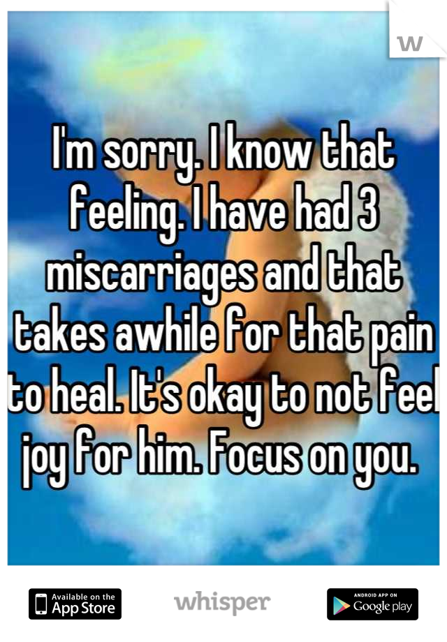 I'm sorry. I know that feeling. I have had 3 miscarriages and that takes awhile for that pain to heal. It's okay to not feel joy for him. Focus on you. 