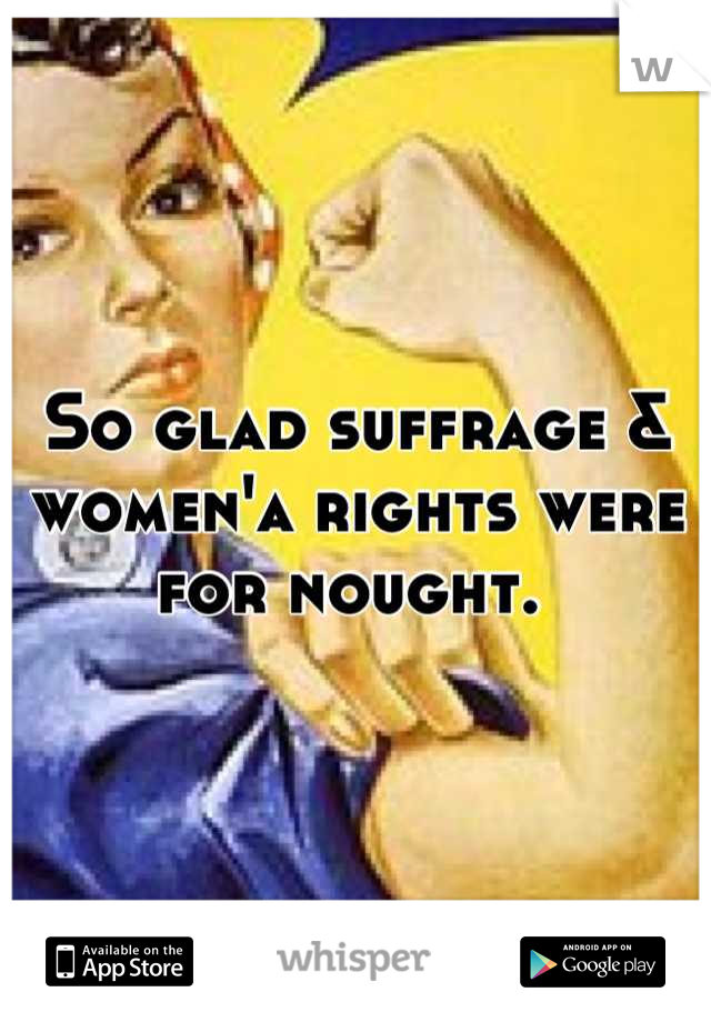 So glad suffrage & women'a rights were for nought. 