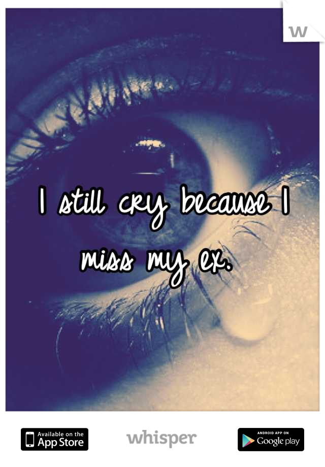 I still cry because I miss my ex. 