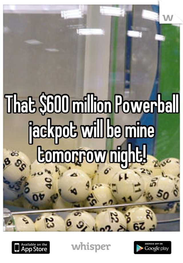 That $600 million Powerball jackpot will be mine tomorrow night!