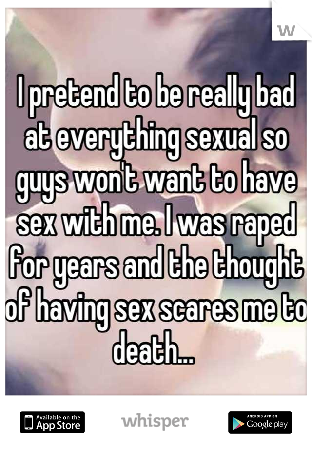 I pretend to be really bad at everything sexual so guys won't want to have sex with me. I was raped for years and the thought of having sex scares me to death... 