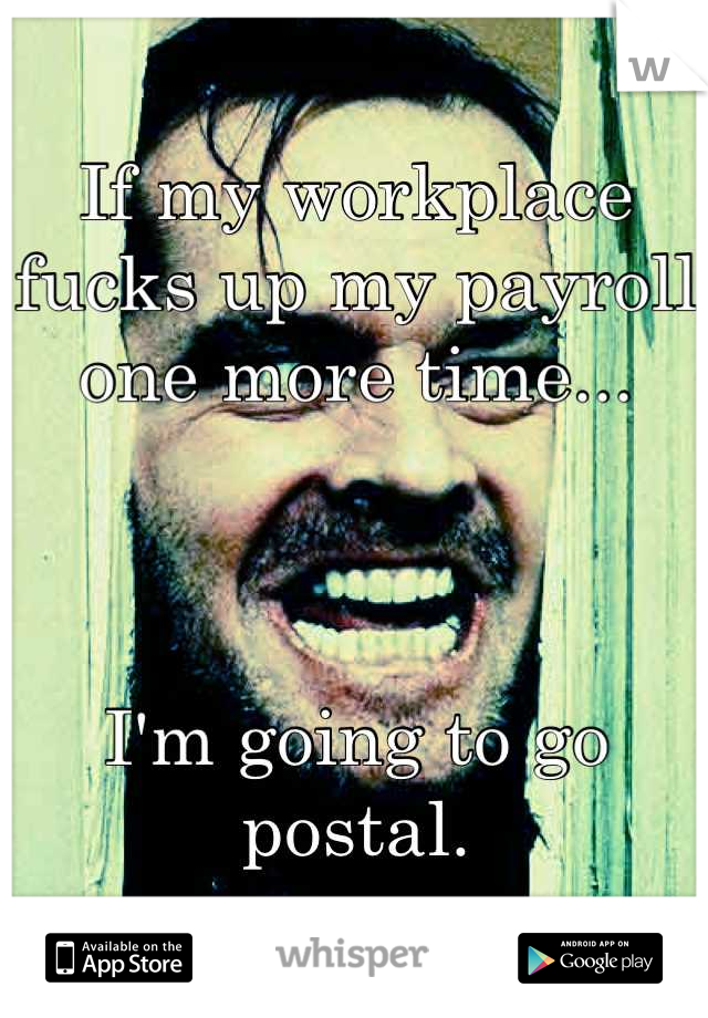If my workplace fucks up my payroll one more time...



I'm going to go postal.