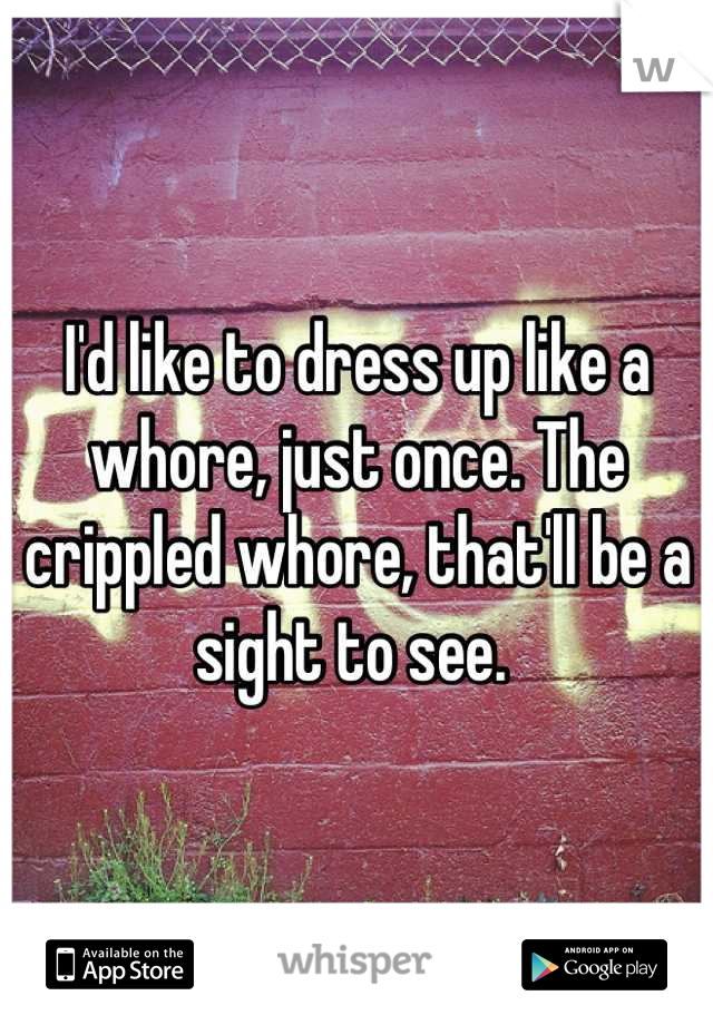 I'd like to dress up like a whore, just once. The crippled whore, that'll be a sight to see. 
