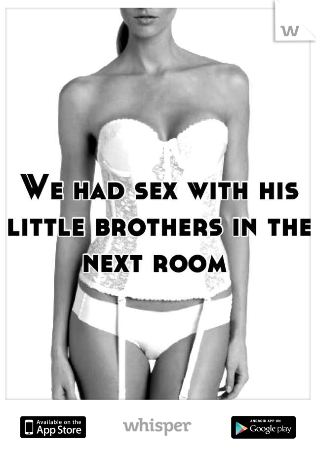 We had sex with his little brothers in the next room 