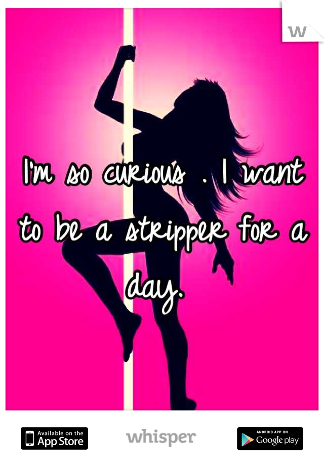 I'm so curious . I want to be a stripper for a day. 