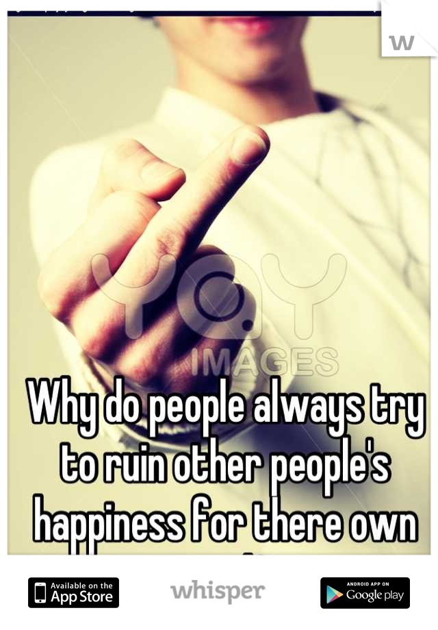 Why do people always try to ruin other people's happiness for there own good?