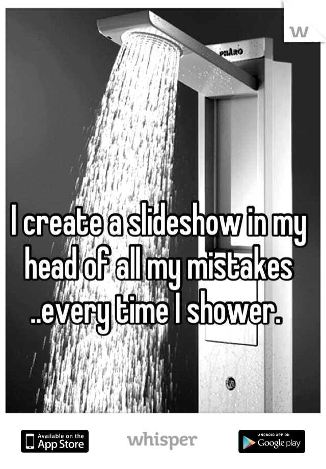 I create a slideshow in my head of all my mistakes ..every time I shower. 