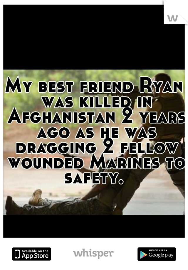 My best friend Ryan was killed in Afghanistan 2 years ago as he was dragging 2 fellow wounded Marines to safety. 