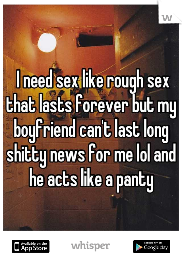  I need sex like rough sex that lasts forever but my boyfriend can't last long shitty news for me lol and he acts like a panty
