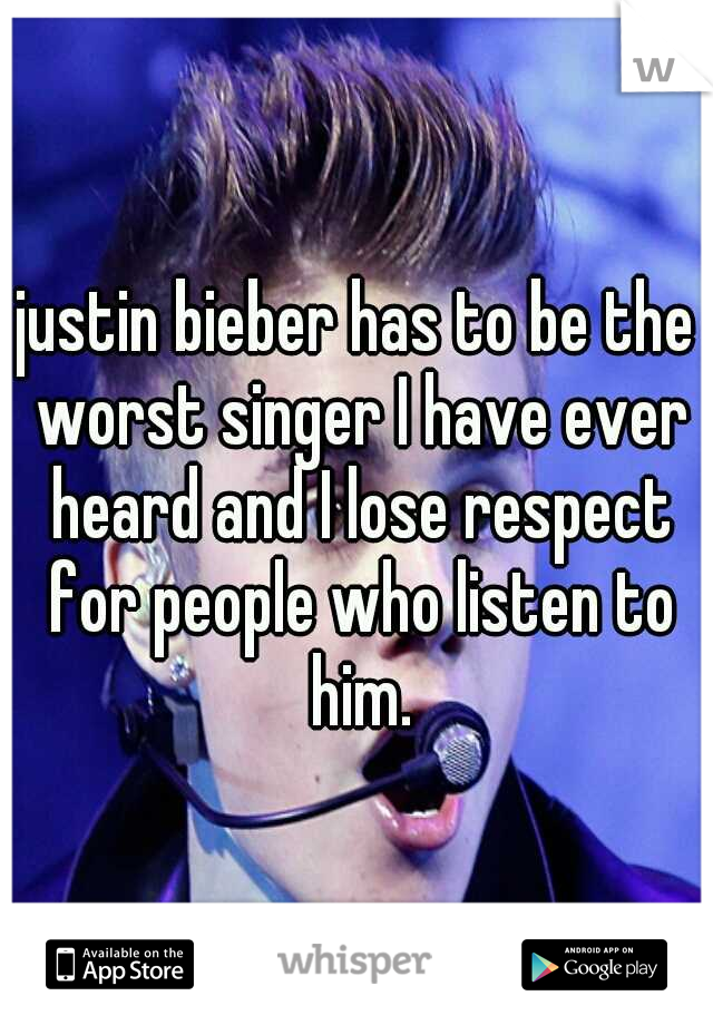 justin bieber has to be the worst singer I have ever heard and I lose respect for people who listen to him.