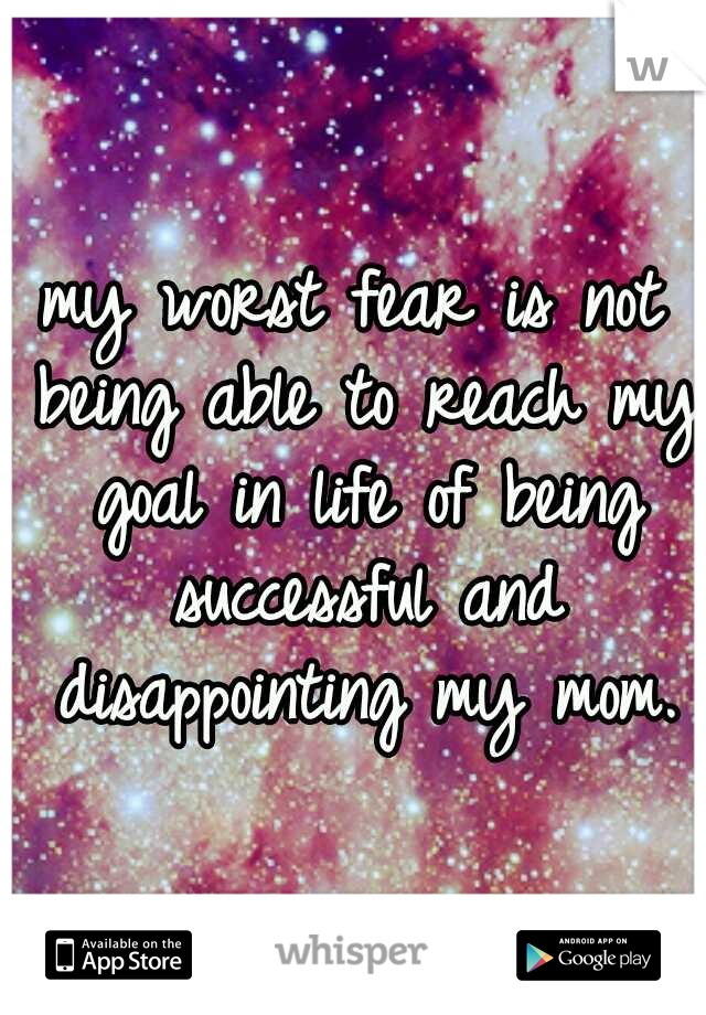 my worst fear is not being able to reach my goal in life of being successful and disappointing my mom.