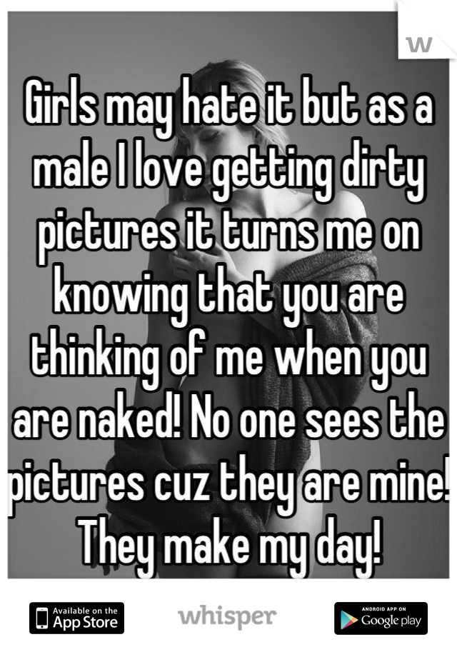 Girls may hate it but as a male I love getting dirty pictures it turns me on knowing that you are thinking of me when you are naked! No one sees the pictures cuz they are mine!
They make my day!