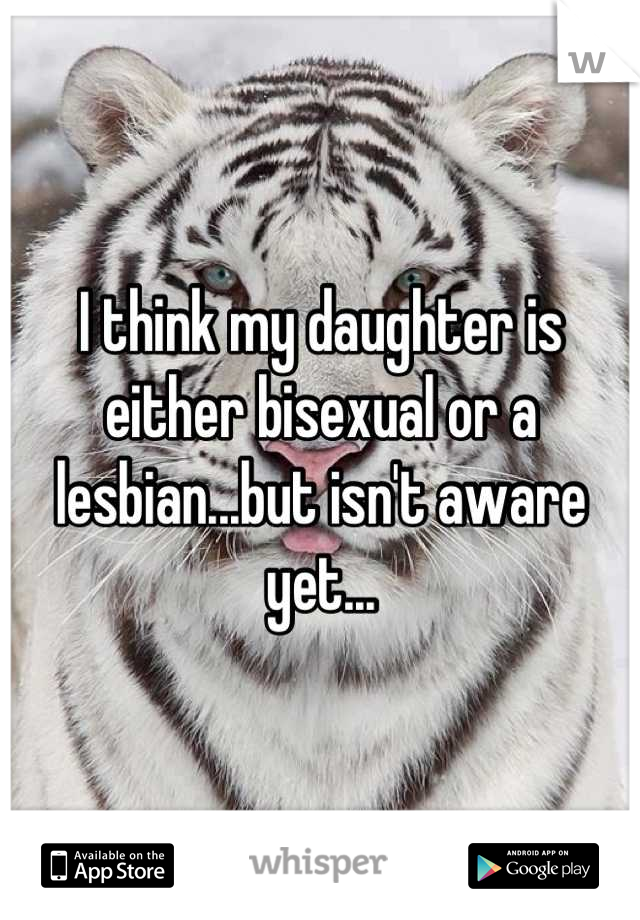 I think my daughter is either bisexual or a lesbian...but isn't aware yet...