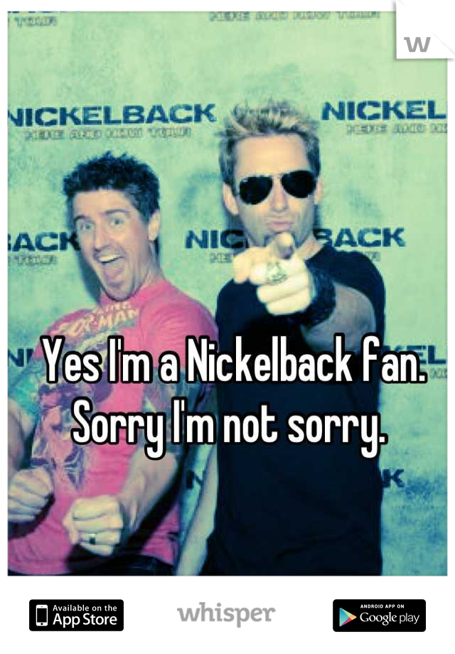 Yes I'm a Nickelback fan. Sorry I'm not sorry. 