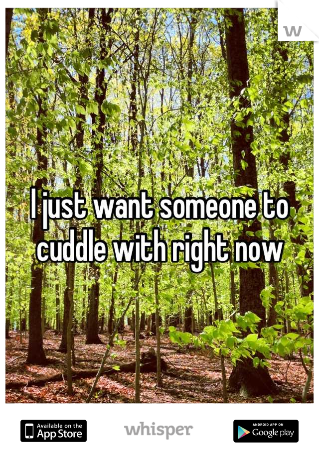 I just want someone to cuddle with right now