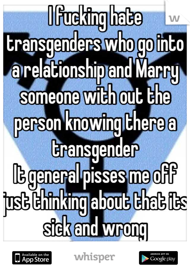 I fucking hate transgenders who go into a relationship and Marry someone with out the person knowing there a transgender 
It general pisses me off just thinking about that its sick and wrong
Who agrees