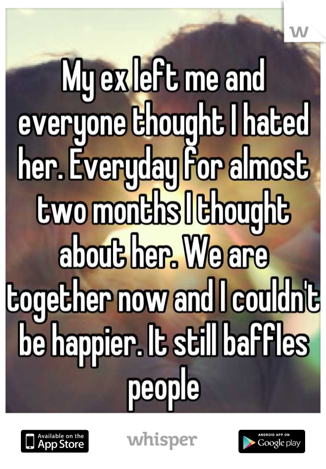 My ex left me and everyone thought I hated her. Everyday for almost two months I thought about her. We are together now and I couldn't be happier. It still baffles people