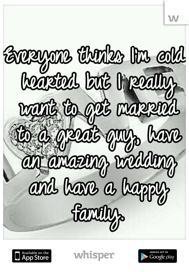 Everyone thinks I'm cold hearted but I really want to get married to a great guy, have an amazing wedding and have a happy family.