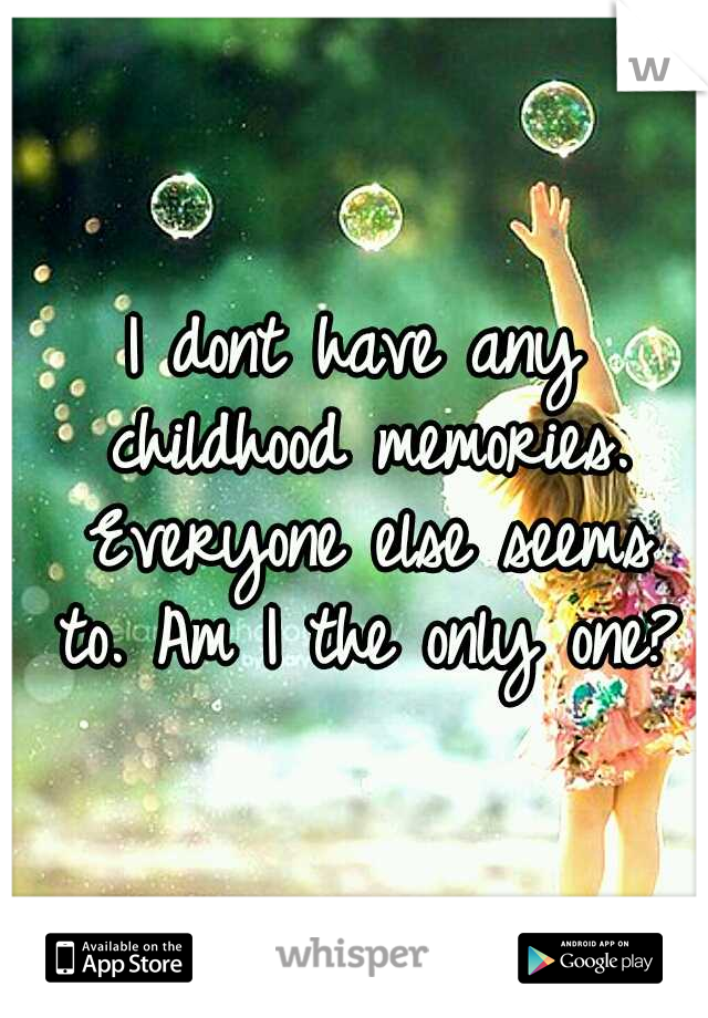 I dont have any childhood memories. Everyone else seems to.
Am I the only one?