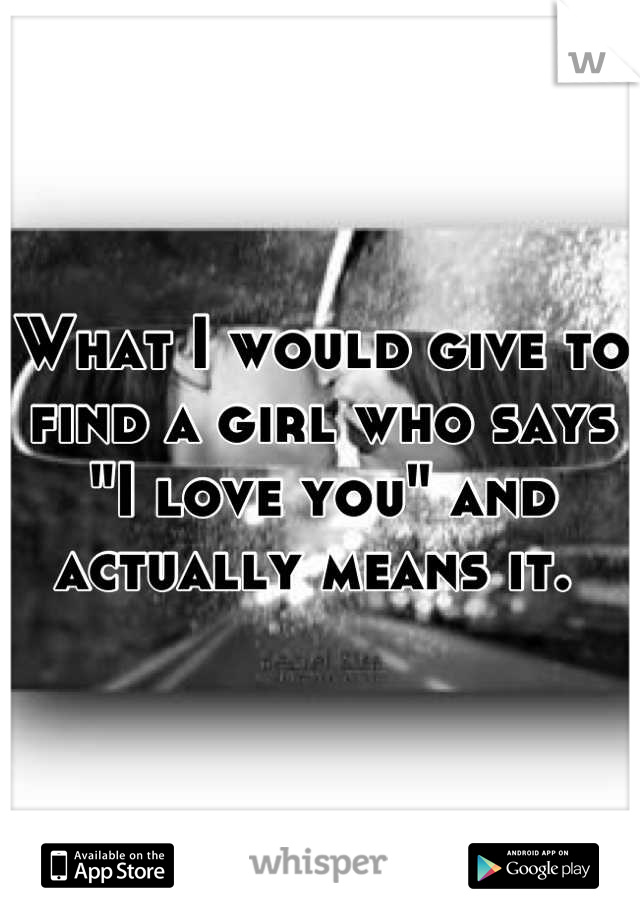 What I would give to find a girl who says "I love you" and actually means it. 
