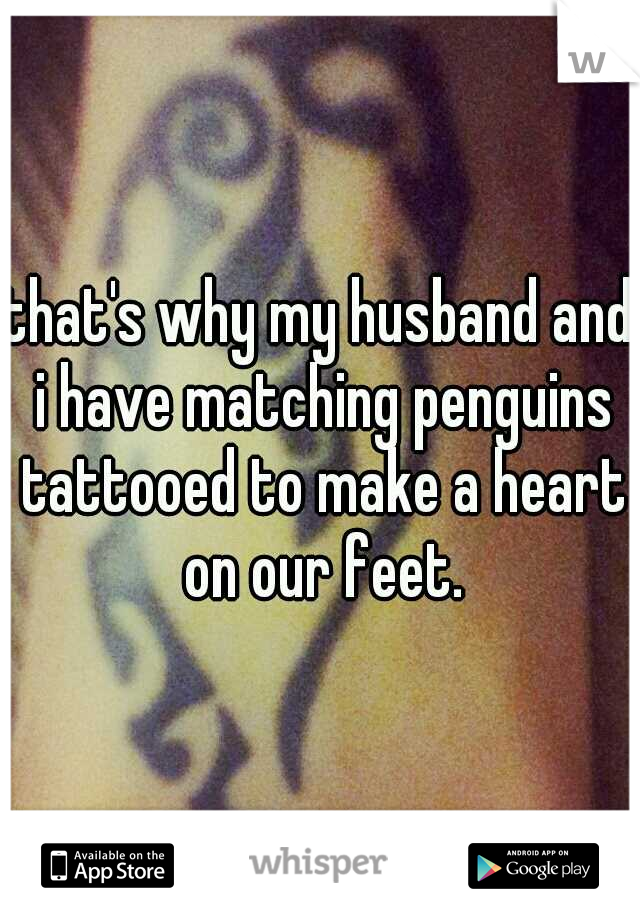 that's why my husband and i have matching penguins tattooed to make a heart on our feet.