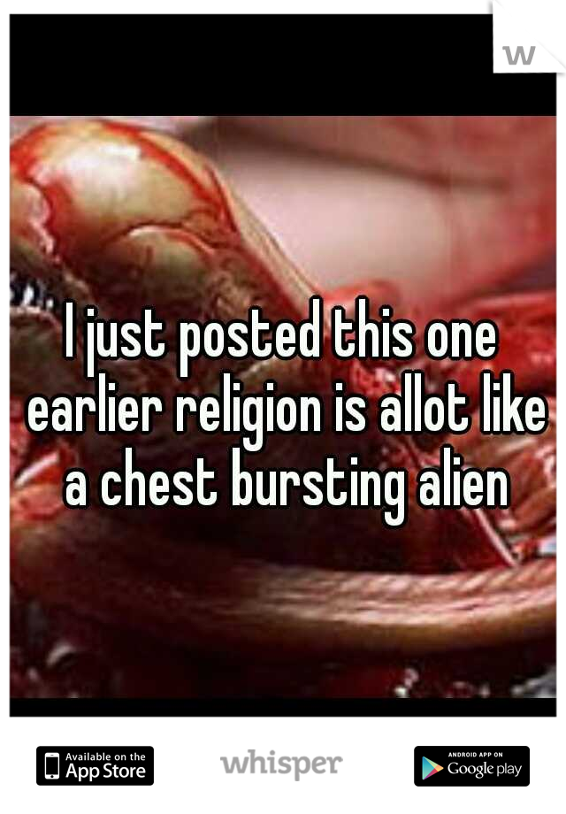 I just posted this one earlier religion is allot like a chest bursting alien