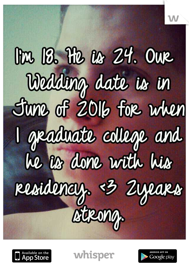I'm 18. He is 24. Our Wedding date is in June of 2016 for when I graduate college and he is done with his residency. <3 2years strong.