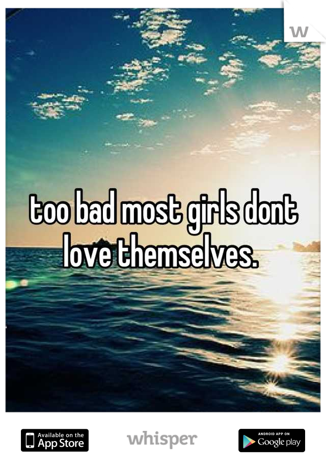 too bad most girls dont love themselves. 