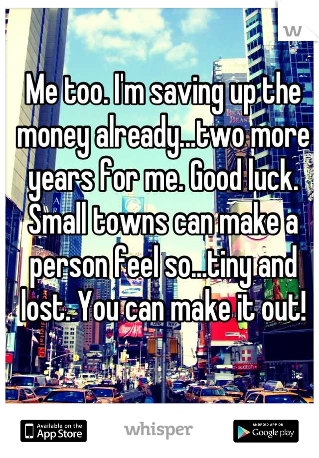 Me too. I'm saving up the money already...two more years for me. Good luck. Small towns can make a person feel so...tiny and lost. You can make it out!