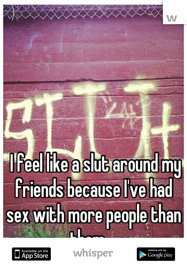  I feel like a slut around my friends because I've had sex with more people than them ...