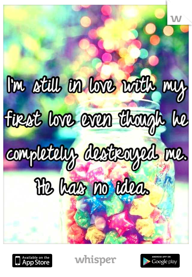 I'm still in love with my first love even though he completely destroyed me. He has no idea. 