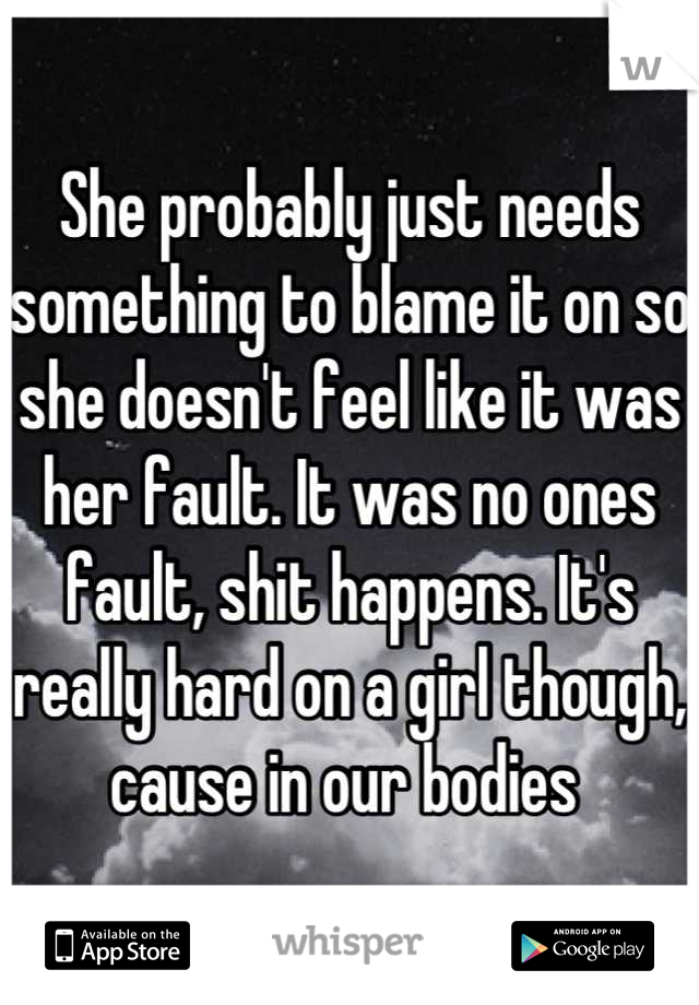 She probably just needs something to blame it on so she doesn't feel like it was her fault. It was no ones fault, shit happens. It's really hard on a girl though, cause in our bodies 