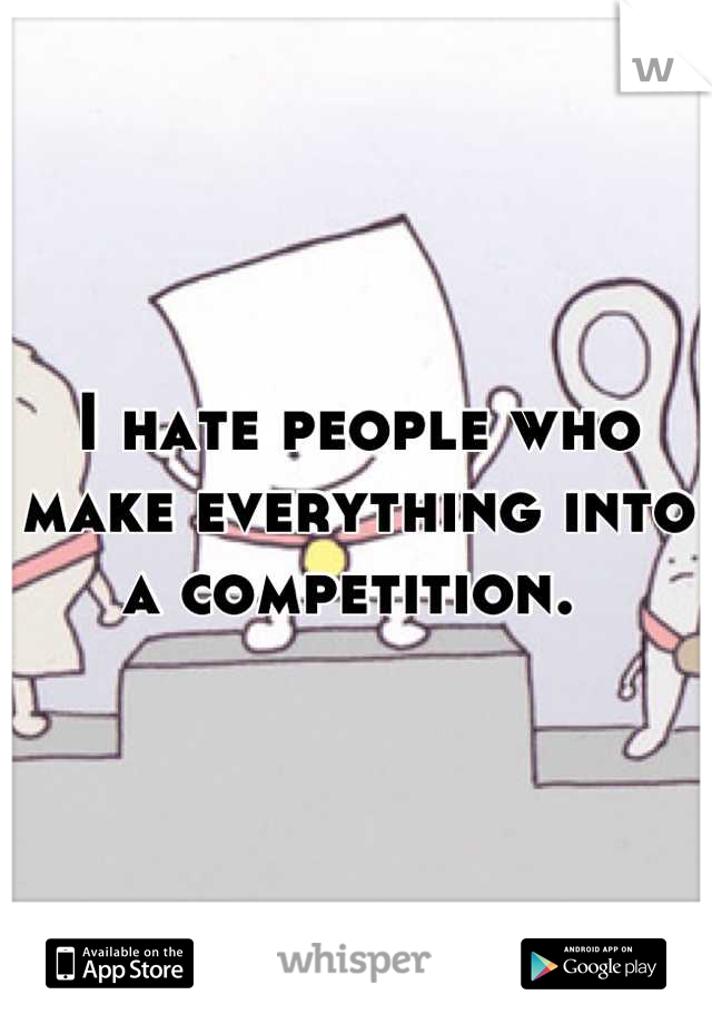I hate people who make everything into a competition. 