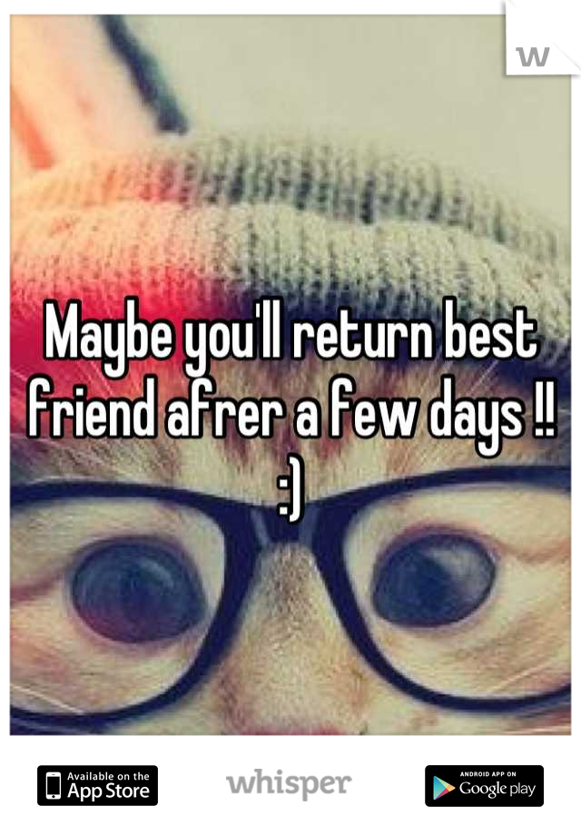 Maybe you'll return best friend afrer a few days !! :)