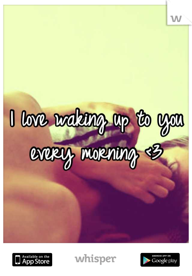 I love waking up to you every morning <3