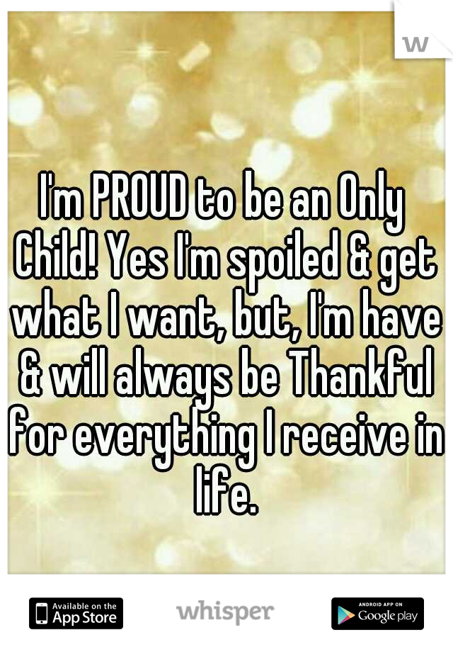 I'm PROUD to be an Only Child! Yes I'm spoiled & get what I want, but, I'm have & will always be Thankful for everything I receive in life.