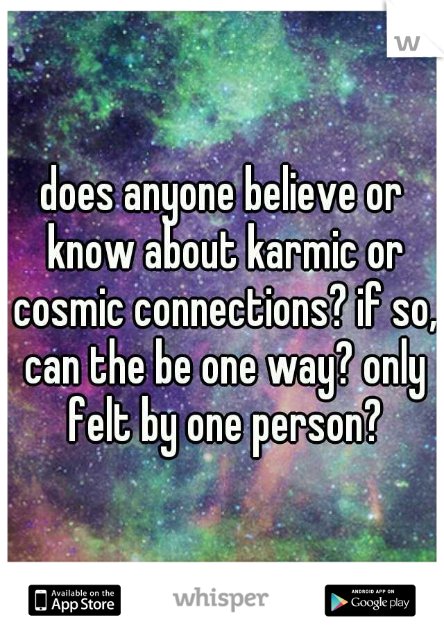 does anyone believe or know about karmic or cosmic connections? if so, can the be one way? only felt by one person?
