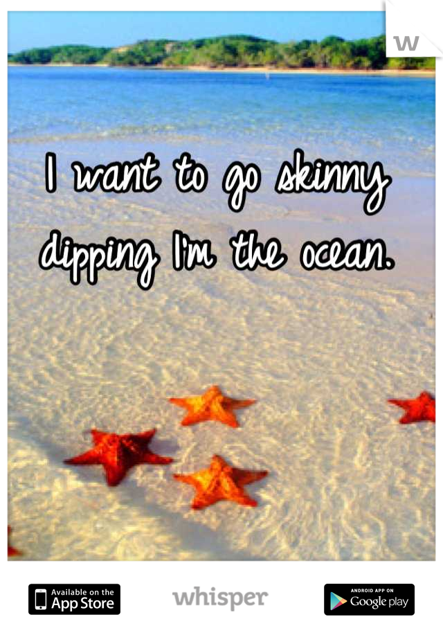 I want to go skinny dipping I'm the ocean.
