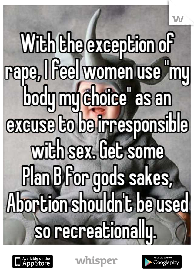 With the exception of rape, I feel women use "my body my choice" as an excuse to be irresponsible with sex. Get some
Plan B for gods sakes, Abortion shouldn't be used so recreationally. 