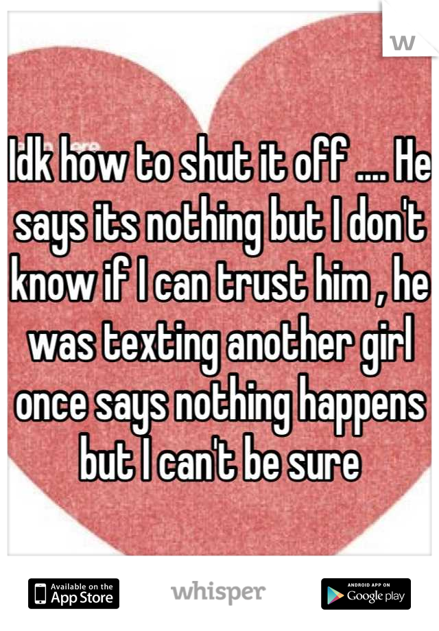 Idk how to shut it off .... He says its nothing but I don't know if I can trust him , he was texting another girl once says nothing happens but I can't be sure