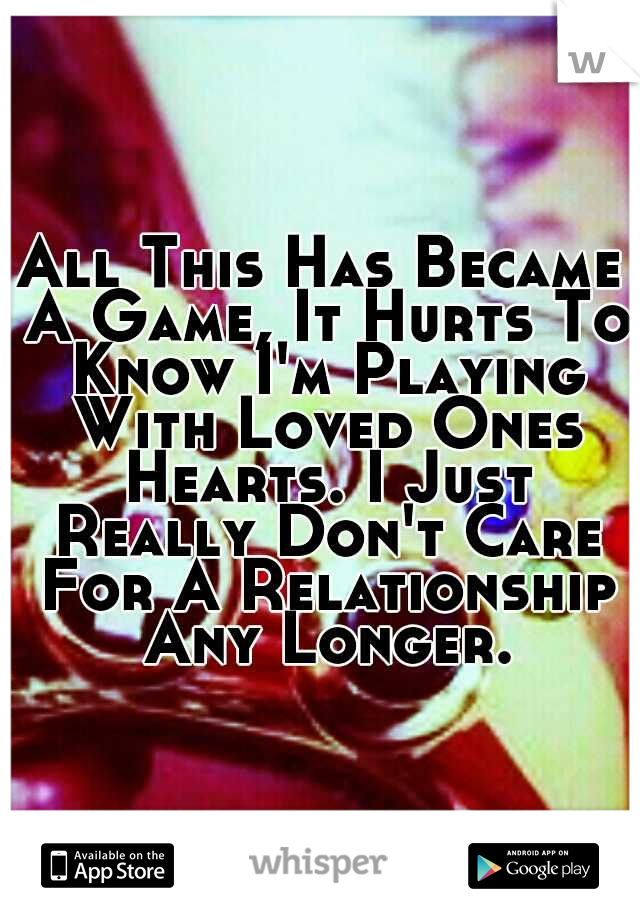 All This Has Became A Game, It Hurts To Know I'm Playing With Loved Ones Hearts. I Just Really Don't Care For A Relationship Any Longer.